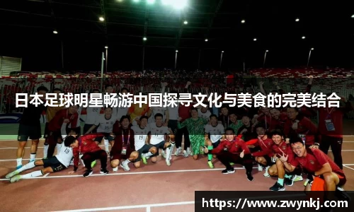日本足球明星畅游中国探寻文化与美食的完美结合