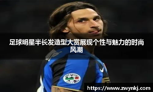 足球明星半长发造型大赏展现个性与魅力的时尚风潮