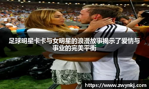 足球明星卡卡与女明星的浪漫故事揭示了爱情与事业的完美平衡