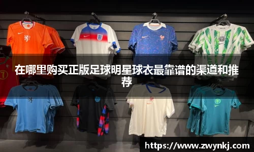 在哪里购买正版足球明星球衣最靠谱的渠道和推荐