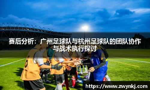 赛后分析：广州足球队与杭州足球队的团队协作与战术执行探讨