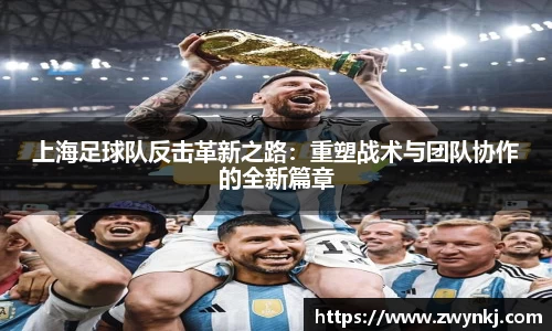上海足球队反击革新之路：重塑战术与团队协作的全新篇章